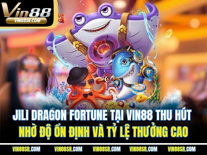 Jili Dragon Fortune tại VIN88 thu hút nhờ độ ổn định và tỷ lệ thưởng cao